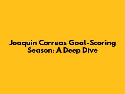 Joaquin Correa's Goal-Scoring Season: A Deep Dive