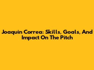 Joaquin Correa: Skills, Goals, And Impact On The Pitch
