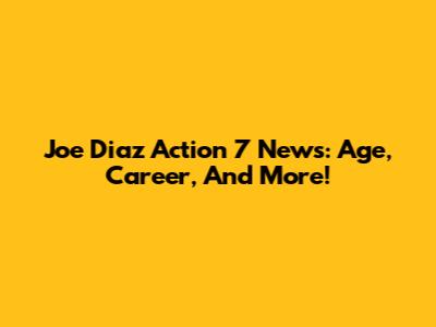Joe Diaz Action 7 News: Age, Career, And More!