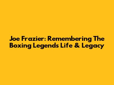Joe Frazier: Remembering The Boxing Legend's Life & Legacy