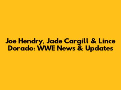 Joe Hendry, Jade Cargill & Lince Dorado: WWE News & Updates