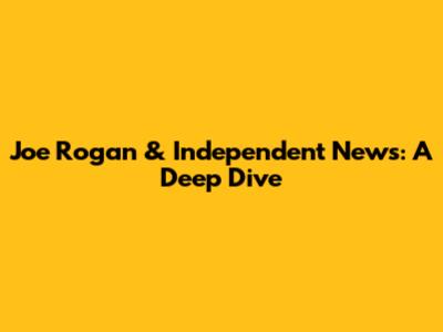 Joe Rogan & Independent News: A Deep Dive
