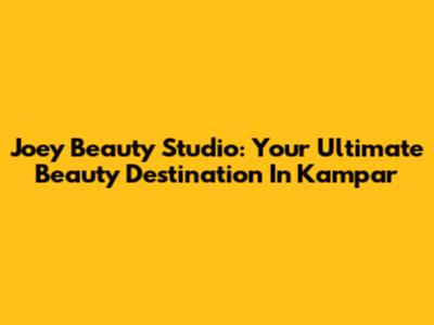 Joey Beauty Studio: Your Ultimate Beauty Destination In Kampar