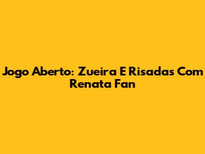 Jogo Aberto: Zueira E Risadas Com Renata Fan