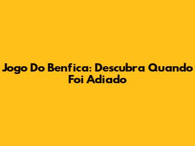 Jogo Do Benfica: Descubra Quando Foi Adiado