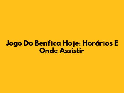Jogo Do Benfica Hoje: Horários E Onde Assistir