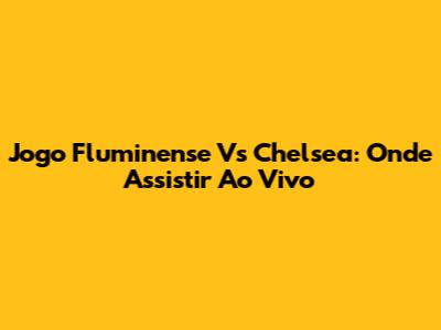 Jogo Fluminense Vs Chelsea: Onde Assistir Ao Vivo