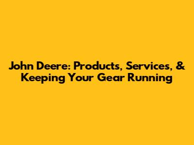 John Deere: Products, Services, & Keeping Your Gear Running