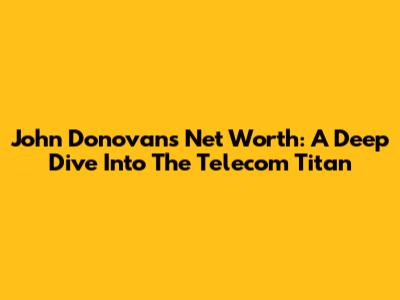 John Donovan's Net Worth: A Deep Dive Into The Telecom Titan