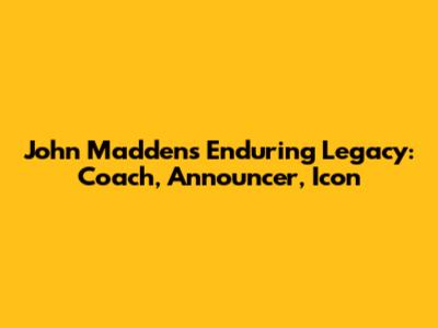 John Madden's Enduring Legacy: Coach, Announcer, Icon