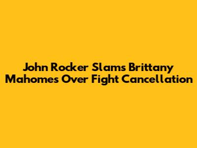 John Rocker Slams Brittany Mahomes Over Fight Cancellation