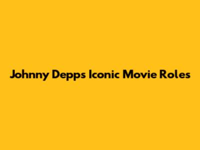 Johnny Depp's Iconic Movie Roles