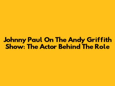 Johnny Paul On The Andy Griffith Show: The Actor Behind The Role