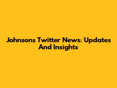 Johnson's Twitter News: Updates And Insights