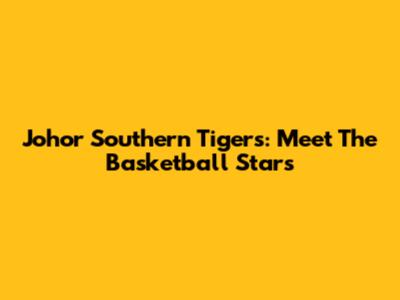 Johor Southern Tigers: Meet The Basketball Stars