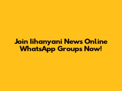 Join Iihanyani News Online WhatsApp Groups Now!
