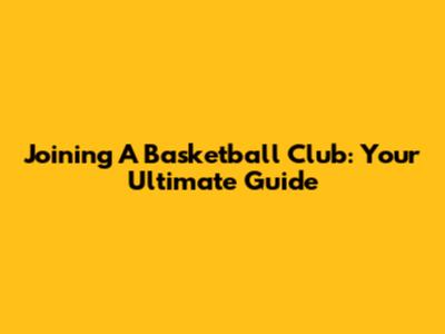 Joining A Basketball Club: Your Ultimate Guide