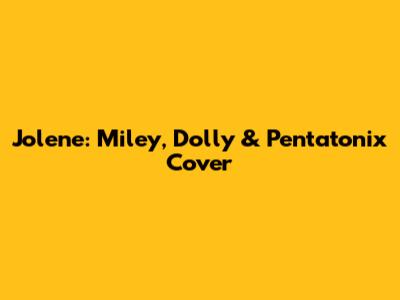 Jolene: Miley, Dolly & Pentatonix Cover