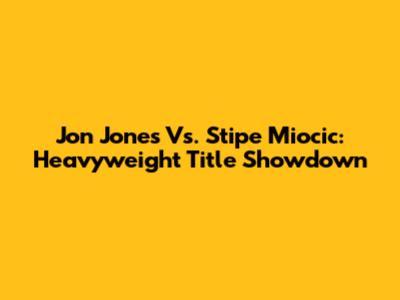 Jon Jones Vs. Stipe Miocic: Heavyweight Title Showdown