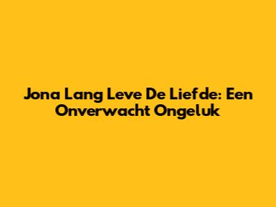 Jona Lang Leve De Liefde: Een Onverwacht Ongeluk
