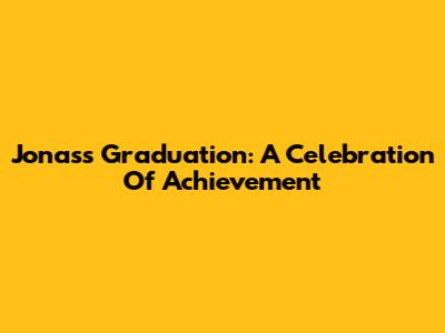 Jonas's Graduation: A Celebration Of Achievement