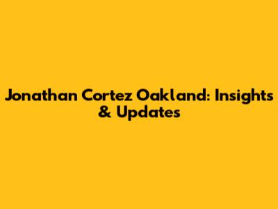 Jonathan Cortez Oakland: Insights & Updates
