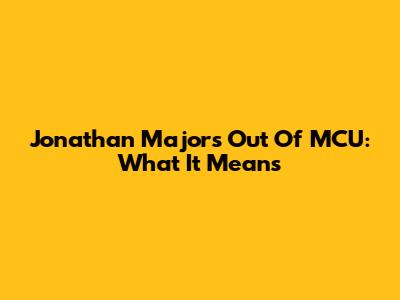 Jonathan Majors Out Of MCU: What It Means