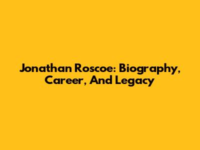 Jonathan Roscoe: Biography, Career, And Legacy