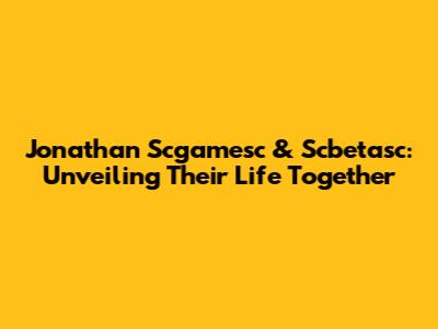 Jonathan Scgamesc & Scbetasc: Unveiling Their Life Together