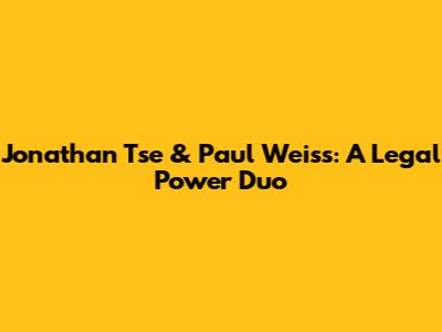 Jonathan Tse & Paul Weiss: A Legal Power Duo
