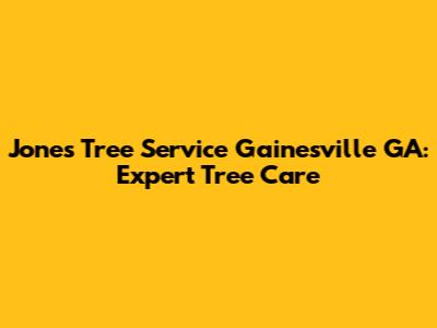 Jones Tree Service Gainesville GA: Expert Tree Care