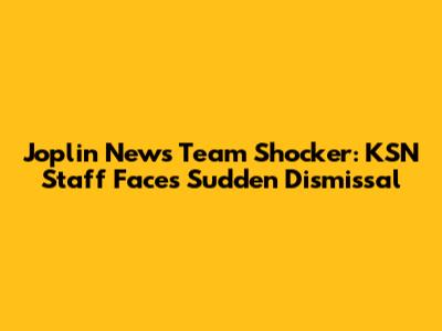 Joplin News Team Shocker: KSN Staff Faces Sudden Dismissal