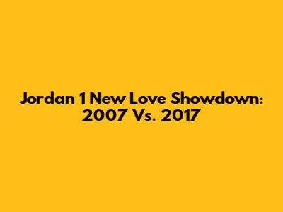 Jordan 1 'New Love' Showdown: 2007 Vs. 2017