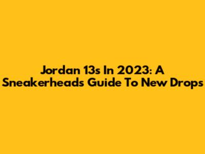 Jordan 13s In 2023: A Sneakerhead's Guide To New Drops