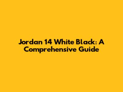 Jordan 14 White Black: A Comprehensive Guide