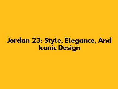 Jordan 23: Style, Elegance, And Iconic Design