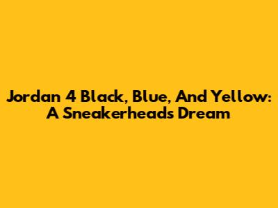 Jordan 4 Black, Blue, And Yellow: A Sneakerhead's Dream