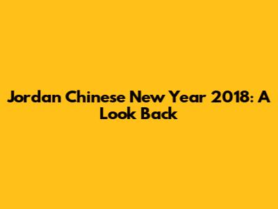 Jordan Chinese New Year 2018: A Look Back
