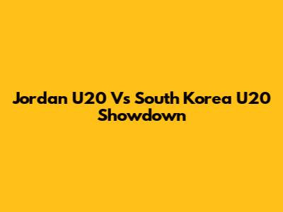 Jordan U20 Vs South Korea U20 Showdown
