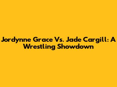 Jordynne Grace Vs. Jade Cargill: A Wrestling Showdown