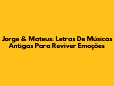 Jorge & Mateus: Letras De Músicas Antigas Para Reviver Emoções