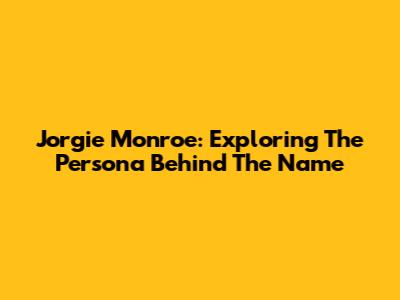 Jorgie Monroe: Exploring The Persona Behind The Name