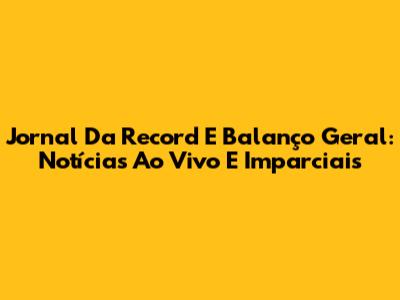 Jornal Da Record E Balanço Geral: Notícias Ao Vivo E Imparciais