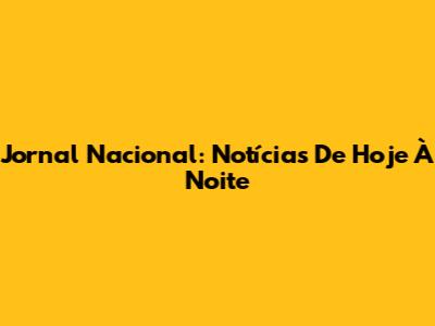 Jornal Nacional: Notícias De Hoje À Noite