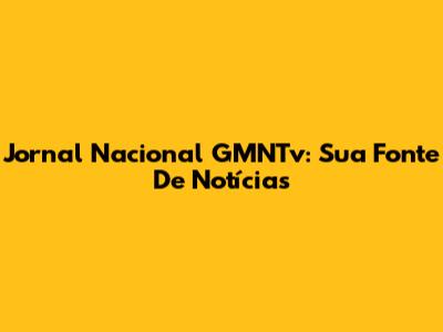 Jornal Nacional GMNTv: Sua Fonte De Notícias