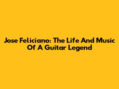 Jose Feliciano: The Life And Music Of A Guitar Legend