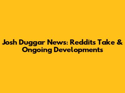 Josh Duggar News: Reddit's Take & Ongoing Developments