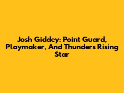 Josh Giddey: Point Guard, Playmaker, And Thunder's Rising Star