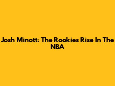 Josh Minott: The Rookie's Rise In The NBA