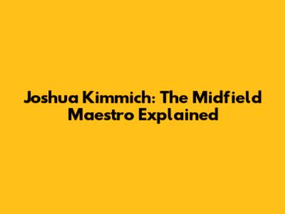 Joshua Kimmich: The Midfield Maestro Explained